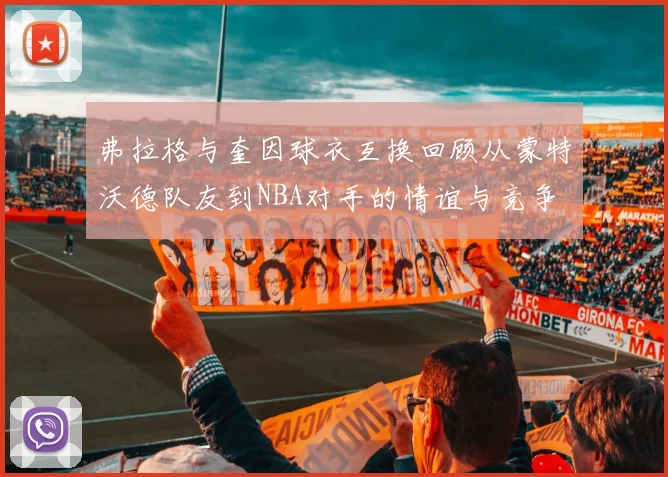 弗拉格与奎因球衣互换回顾从蒙特沃德队友到NBA对手的情谊与竞争