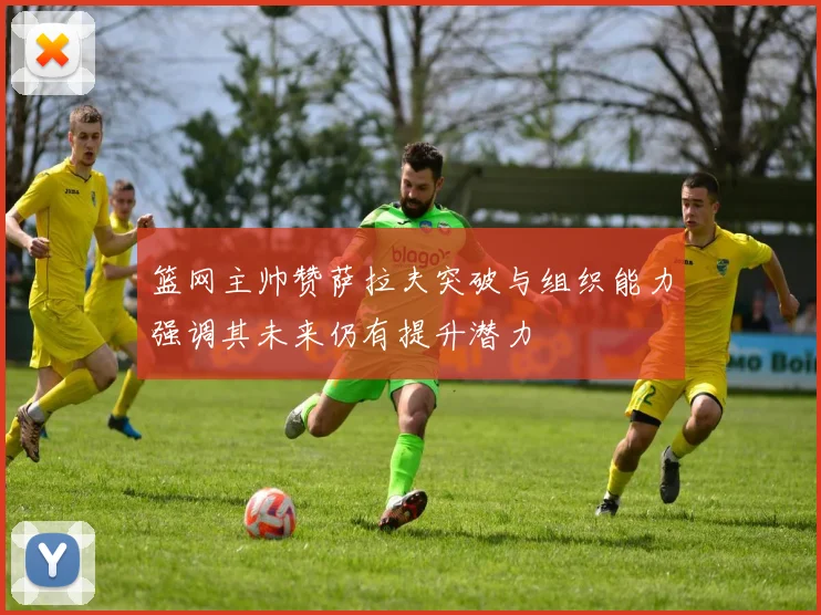 篮网主帅赞萨拉夫突破与组织能力强调其未来仍有提升潜力