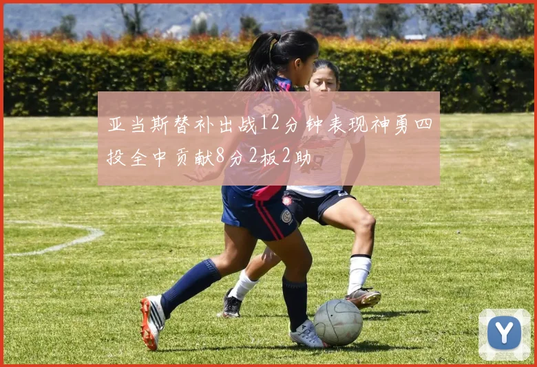 亚当斯替补出战12分钟表现神勇四投全中贡献8分2板2助