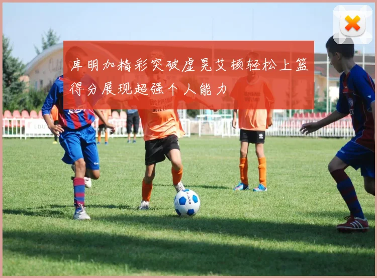 库明加精彩突破虚晃艾顿轻松上篮得分展现超强个人能力