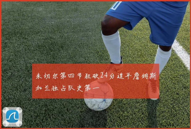米切尔第四节狂砍24分追平詹姆斯加兰独占队史第一