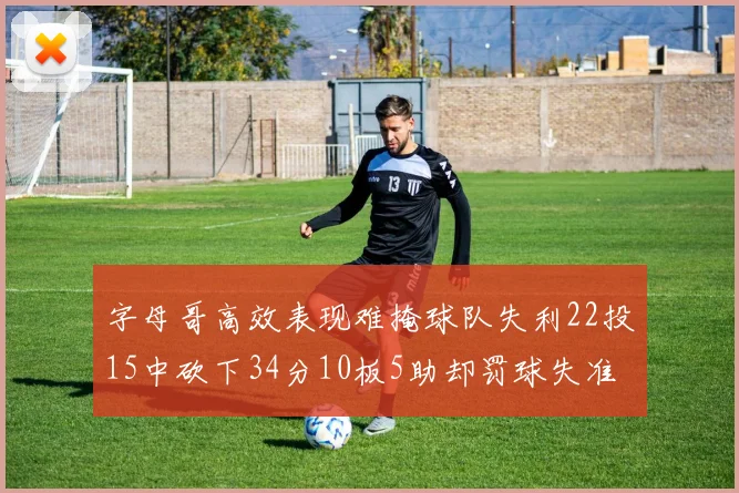字母哥高效表现难掩球队失利22投15中砍下34分10板5助却罚球失准