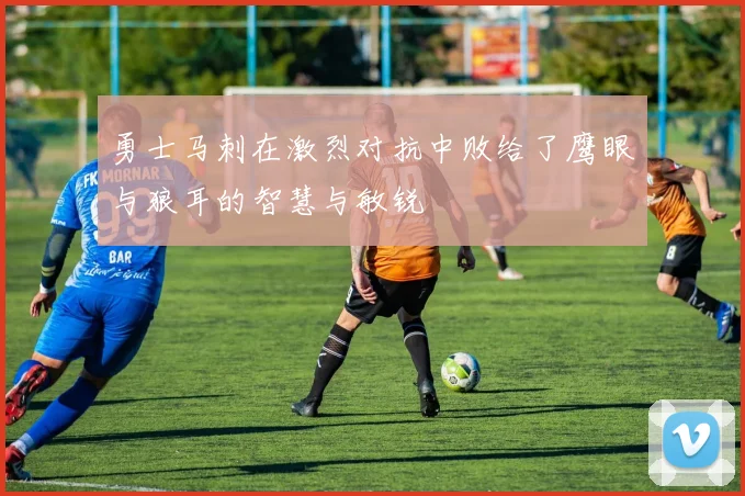 勇士马刺在激烈对抗中败给了鹰眼与狼耳的智慧与敏锐