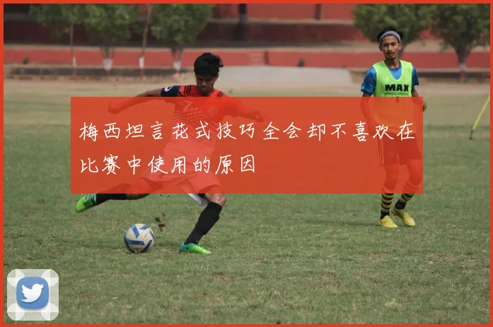 梅西坦言花式技巧全会却不喜欢在比赛中使用的原因