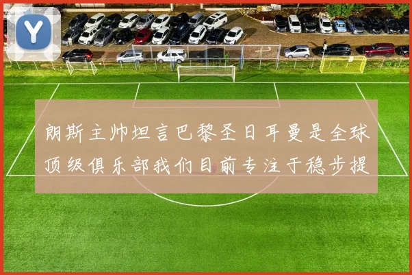朗斯主帅坦言巴黎圣日耳曼是全球顶级俱乐部我们目前专注于稳步提升表现