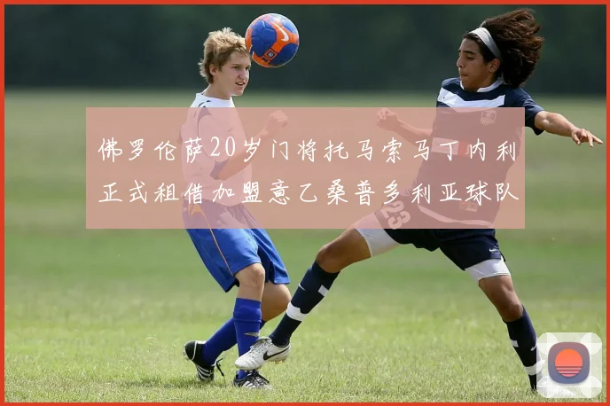 佛罗伦萨20岁门将托马索马丁内利正式租借加盟意乙桑普多利亚球队