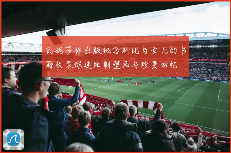 瓦妮莎将出版纪念科比与女儿的书籍收录球迷绘制壁画与珍贵回忆