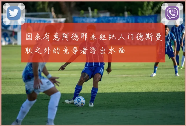国米有意阿德耶米经纪人门德斯曼联之外的竞争者浮出水面